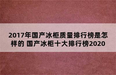 2017年国产冰柜质量排行榜是怎样的 国产冰柜十大排行榜2020